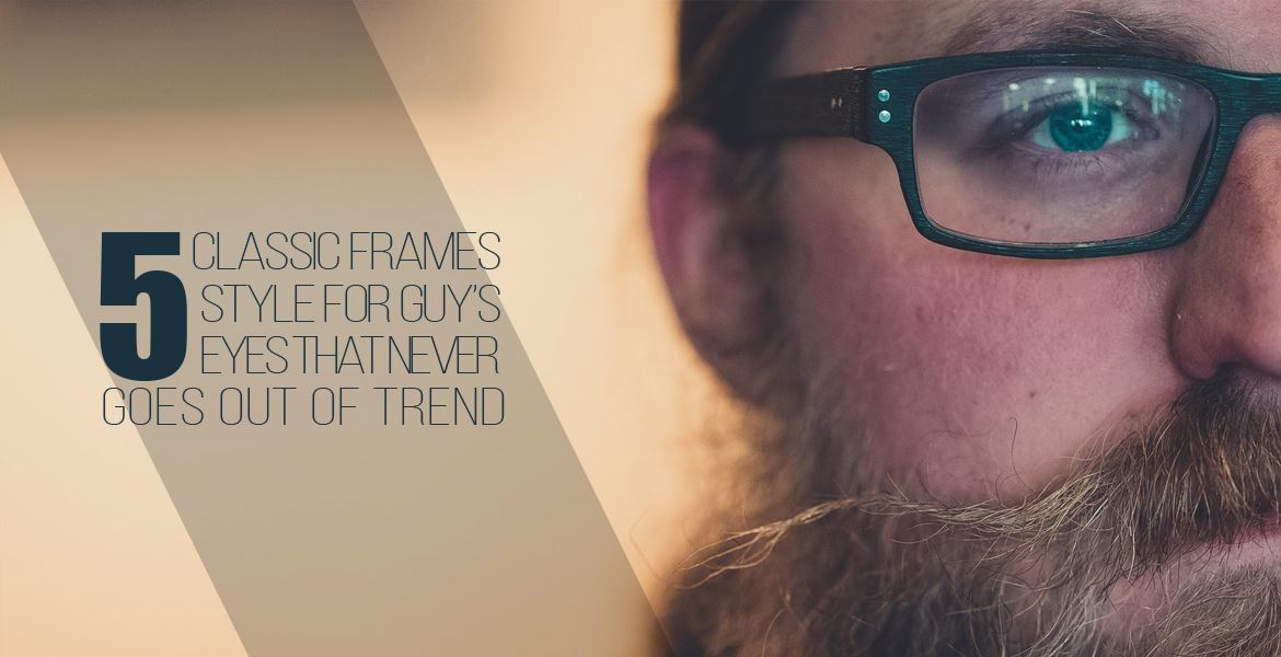 5 Classic Frames Style for Guy’s Eyes That Never Goes Out of Trend